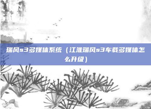 瑞风s3多媒体系统（江淮瑞风s3车载多媒体怎么升级）