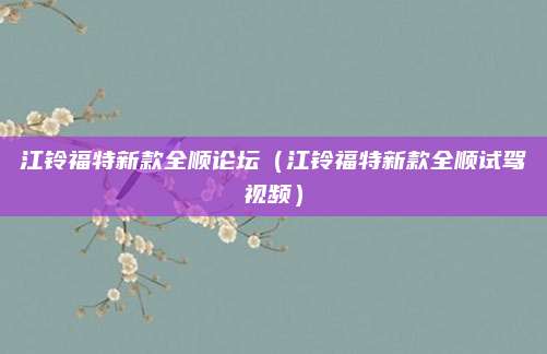 江铃福特新款全顺论坛(江铃福特新款全顺试驾视频)