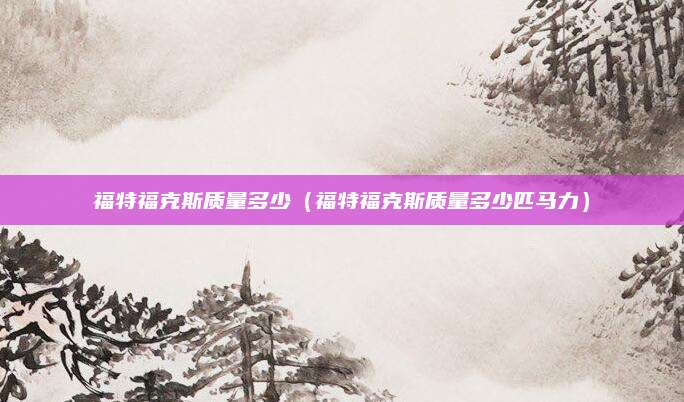 福特福克斯质量多少(福特福克斯质量多少匹马力)