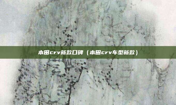 本田crv新款口碑(本田crv车型新款)