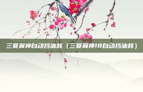 三菱翼神自动挡油耗（三菱翼神18自动挡油耗）