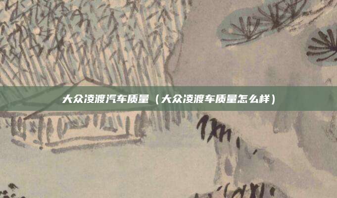 大众凌渡汽车质量(大众凌渡车质量怎么样)