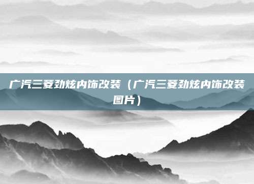 广汽三菱劲炫内饰改装（广汽三菱劲炫内饰改装图片）