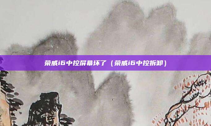 荣威i6中控屏幕坏了(荣威i6中控拆卸)