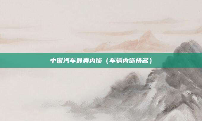 中国汽车最美内饰(车辆内饰排名)