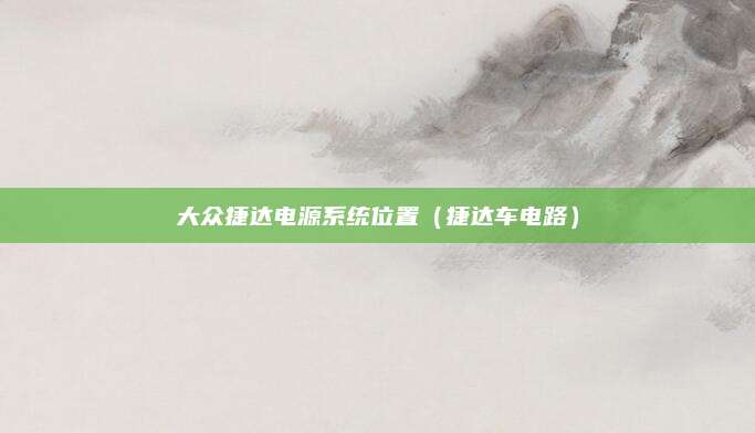 大众捷达电源系统位置(捷达车电路)