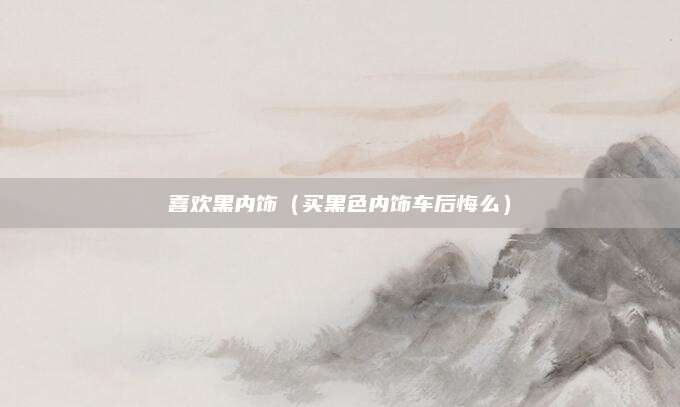 喜欢黑内饰(买黑色内饰车后悔么)