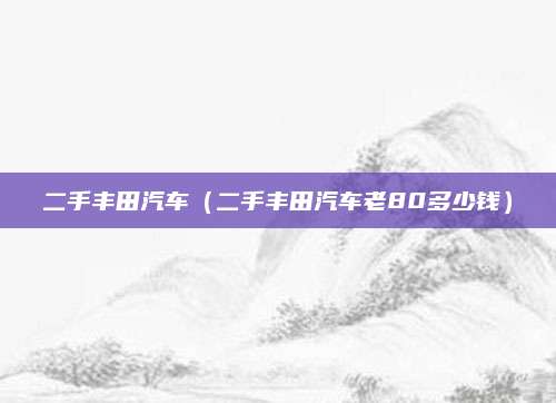 二手丰田汽车(二手丰田汽车老80多少钱)