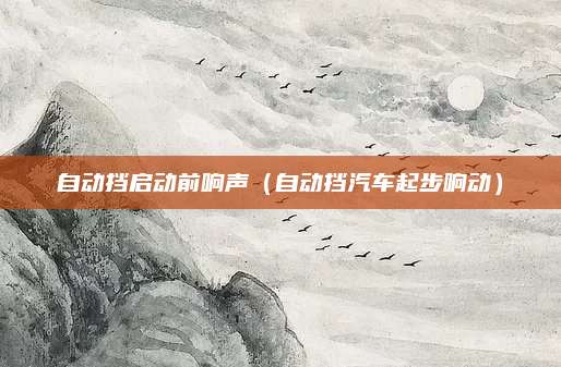 自动挡启动前响声(自动挡汽车起步响动)