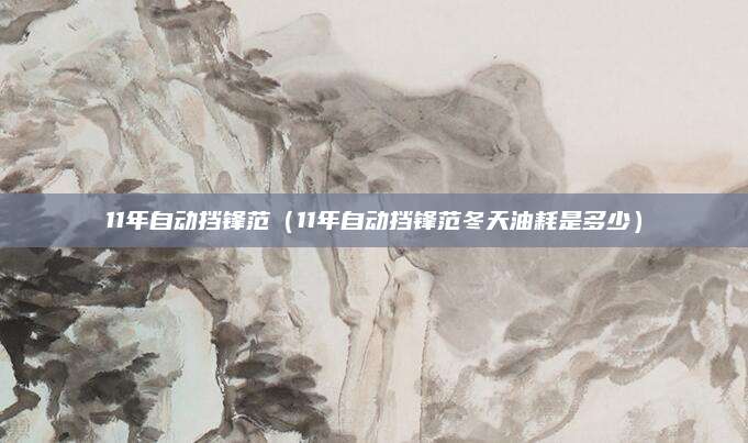 11年自动挡锋范(11年自动挡锋范冬天油耗是多少)
