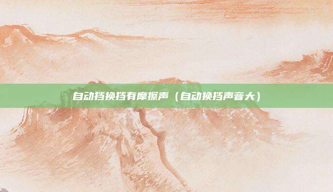自动挡换挡有摩擦声(自动换挡声音大)