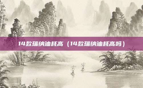 14款瑞纳油耗高(14款瑞纳油耗高吗)