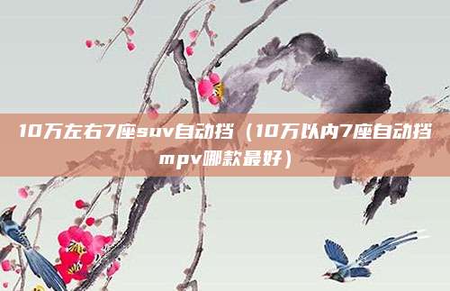 10万左右7座suv自动挡(10万以内7座自动挡mpv哪款最好)