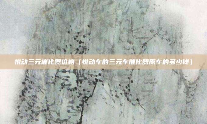 悦动三元催化器价格(悦动车的三元车催化器原车的多少钱)