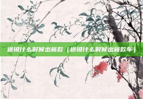 途锐什么时候出新款(途锐什么时候出新款车)