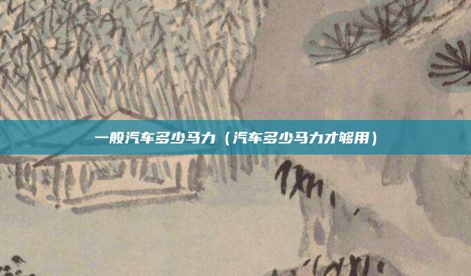 一般汽车多少马力(汽车多少马力才够用)