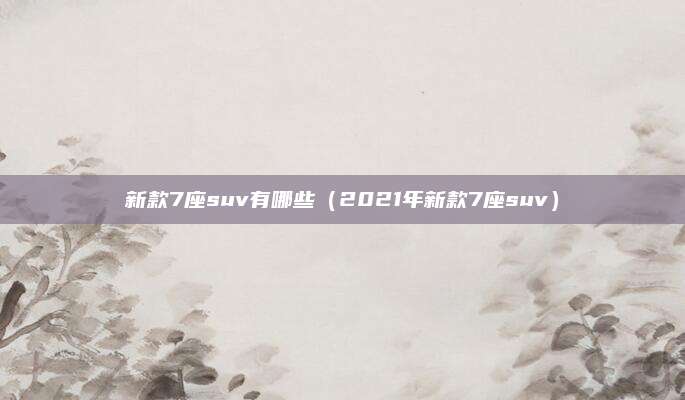 新款7座suv有哪些(2021年新款7座suv)
