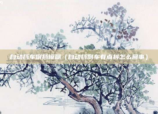 自动挡车倒挡模糊(自动挡倒车有点抖怎么回事)