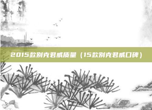 2015款别克君威质量(15款别克君威口碑)