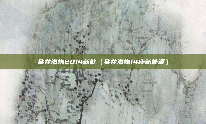 金龙海格2014新款(金龙海格14座新能源)