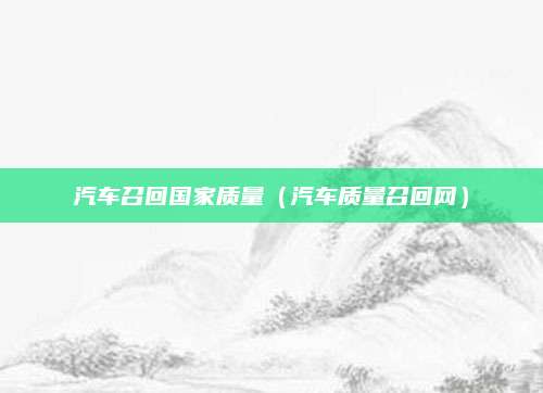 汽车召回国家质量(汽车质量召回网)