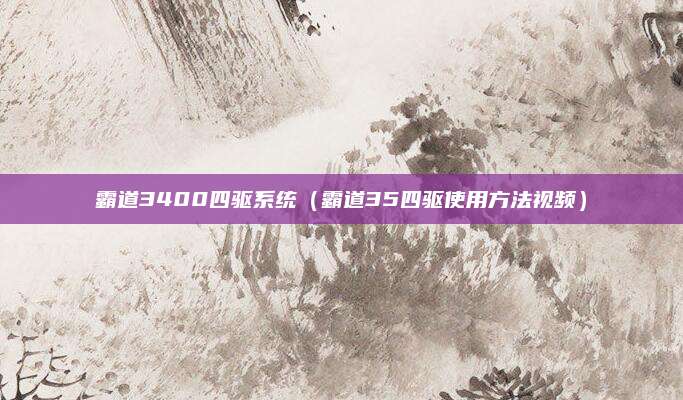 霸道3400四驱系统(霸道35四驱使用方法视频)
