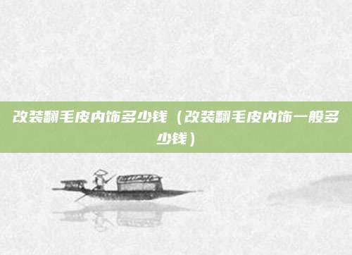 改装翻毛皮内饰多少钱(改装翻毛皮内饰一般多少钱)
