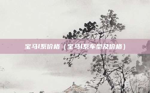 宝马l系价格(宝马l系车型及价格)