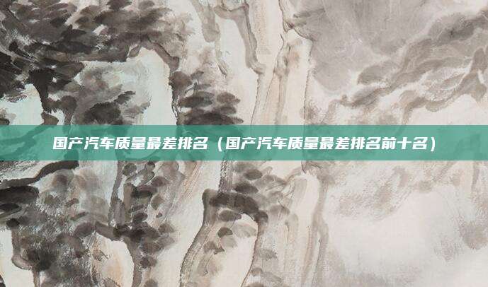国产汽车质量最差排名(国产汽车质量最差排名前十名)