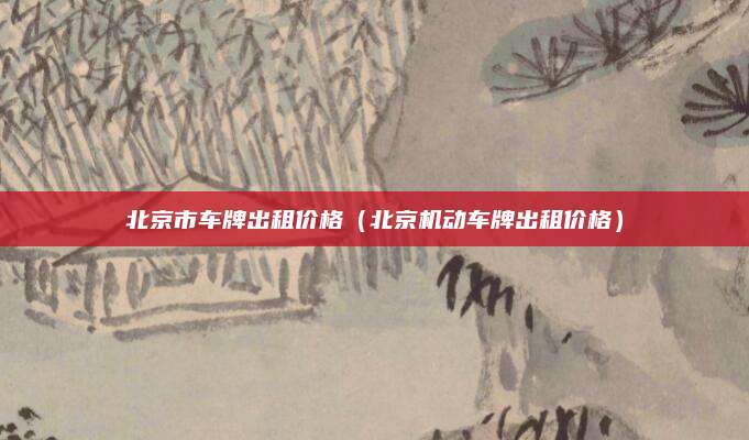 北京市车牌出租价格(北京机动车牌出租价格)