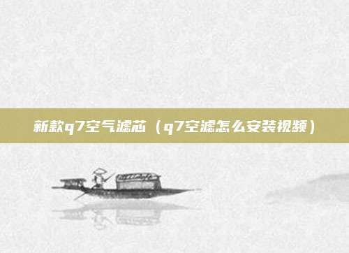 新款q7空气滤芯(q7空滤怎么安装视频)