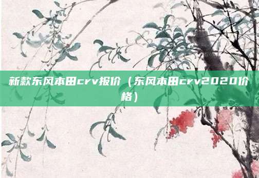 新款东风本田crv报价(东风本田crv2020价格)