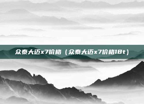 众泰大迈x7价格(众泰大迈x7价格18t)