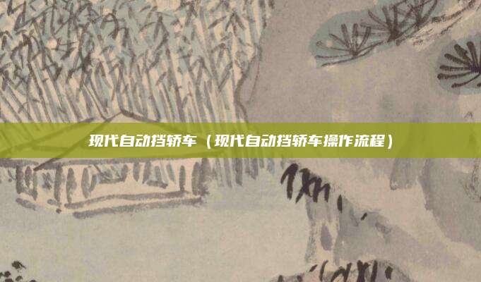 现代自动挡轿车(现代自动挡轿车操作流程)