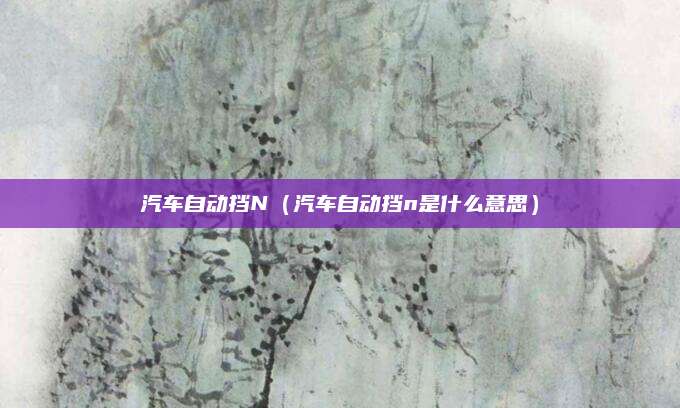 汽车自动挡N(汽车自动挡n是什么意思)