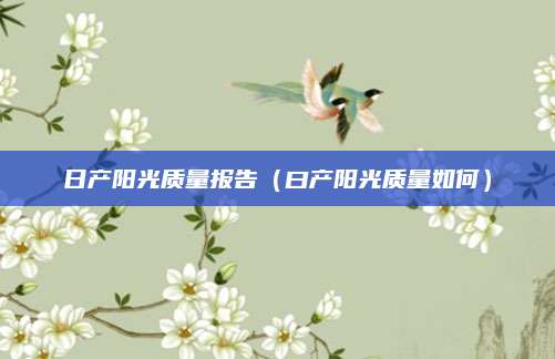 日产阳光质量报告(曰产阳光质量如何)