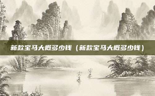 新款宝马大概多少钱(新款宝马大概多少钱)