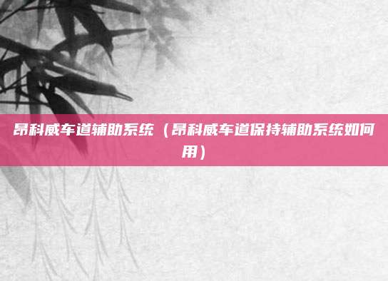 昂科威车道辅助系统(昂科威车道保持辅助系统如何用)