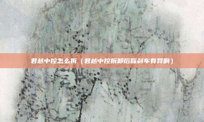 君越中控怎么拆(君越中控拆卸后踩刹车有异响)
