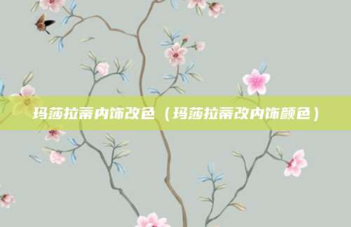 玛莎拉蒂内饰改色(玛莎拉蒂改内饰颜色)
