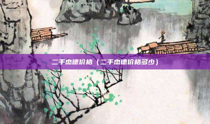 二手杰德价格(二手杰德价格多少)