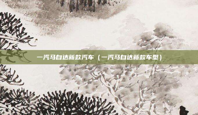 一汽马自达新款汽车(一汽马自达新款车型)