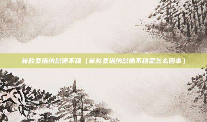 新款桑塔纳怠速不稳(新款桑塔纳怠速不稳是怎么回事)