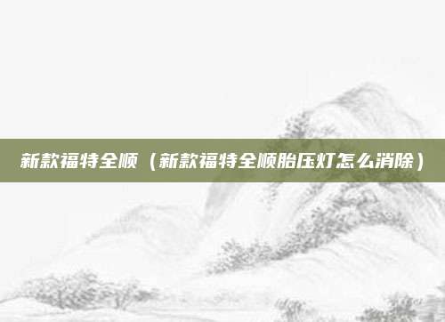 新款福特全顺(新款福特全顺胎压灯怎么消除)