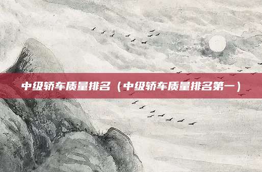 中级轿车质量排名(中级轿车质量排名第一)