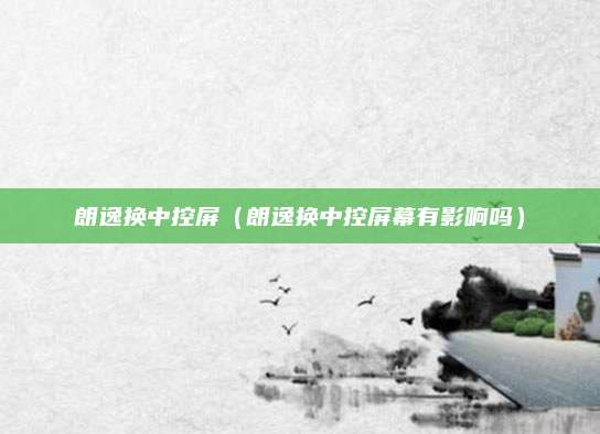 朗逸换中控屏(朗逸换中控屏幕有影响吗)