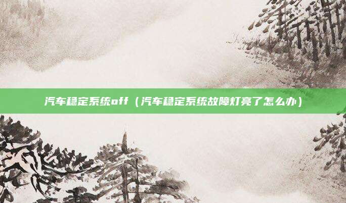 汽车稳定系统off(汽车稳定系统故障灯亮了怎么办)