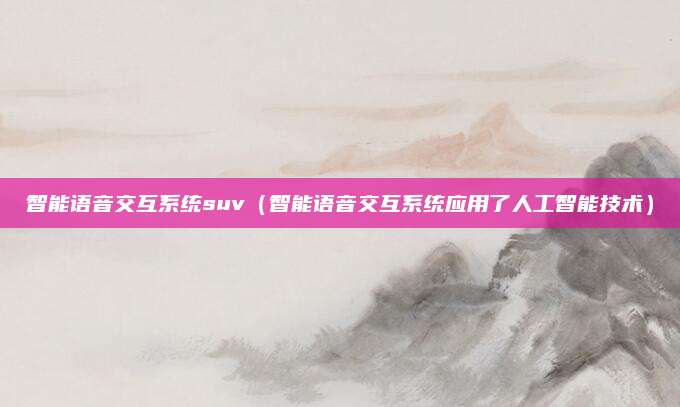 智能语音交互系统suv(智能语音交互系统应用了人工智能技术)