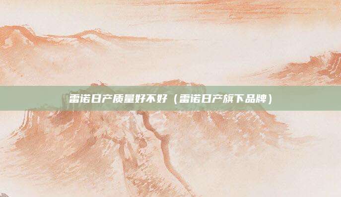 雷诺日产质量好不好(雷诺日产旗下品牌)
