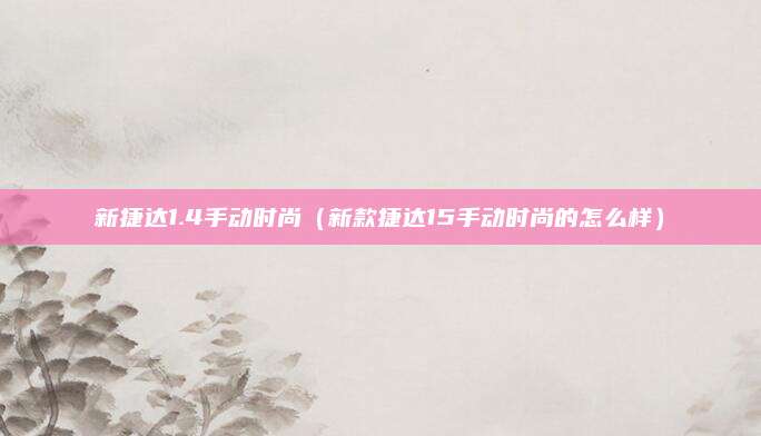 新捷达1.4手动时尚（新款捷达15手动时尚的怎么样）